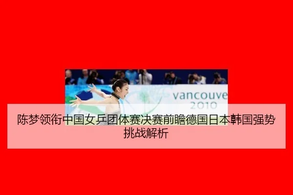 陈梦领衔中国女乒团体赛决赛前瞻德国日本韩国强势挑战解析